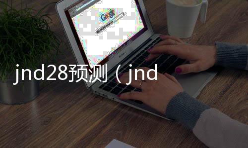 jnd28预测(jnd20预测网) jnd28预测(jnd20预测网)
